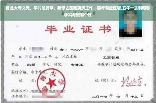 我是大专文凭，学的是药学，我想去医院药房工作，要考哪些证呢,五年一贯制和春季高考班哪个好