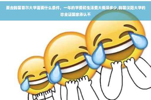 要去韩国首尔大学需要什么条件，一年的学费和生活费大概是多少,韩国汉阳大学的毕业证国家承认不