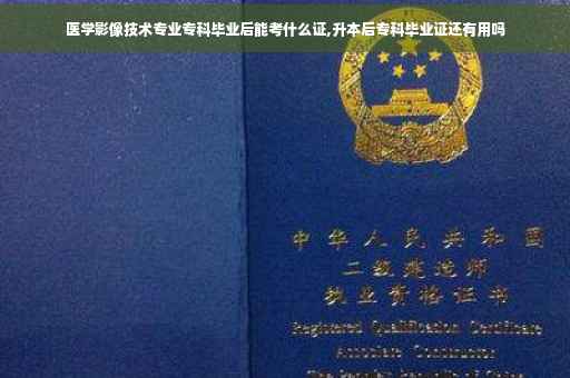 医学影像技术专业专科毕业后能考什么证,升本后专科毕业证还有用吗