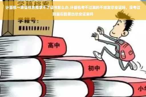 计算机一级证书合格拿不了证书怎么办,计算机考不过真的不给发毕业证吗，没考过到最后能要出毕业证来吗