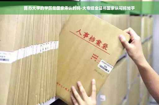 民办大学的学历是国家承认的吗-大专结业证书国家认可吗知乎