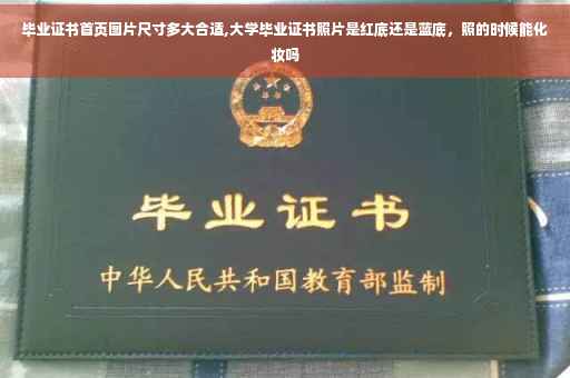 毕业证书首页图片尺寸多大合适,大学毕业证书照片是红底还是蓝底，照的时候能化妆吗