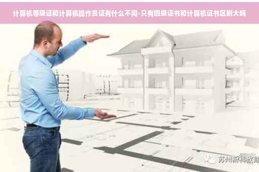 计算机等级证和计算机操作员证有什么不同-只有四级证书和计算机证书区别大吗