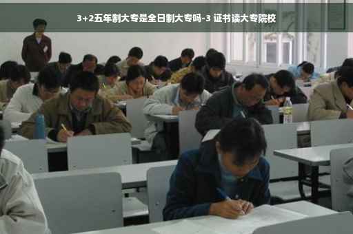 3+2五年制大专是全日制大专吗-3 证书读大专院校