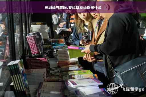 三副证书难吗,专科毕业证都考什么