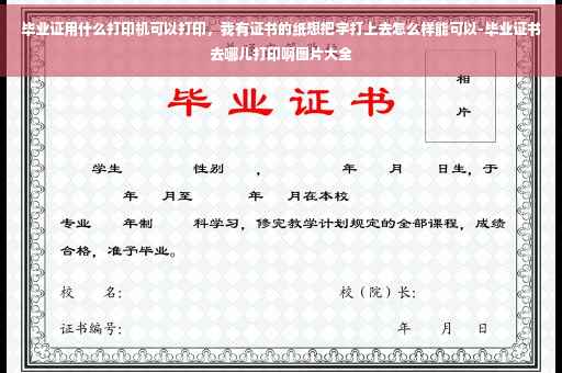 毕业证用什么打印机可以打印，我有证书的纸想把字打上去怎么样能可以-毕业证书去哪儿打印啊图片大全