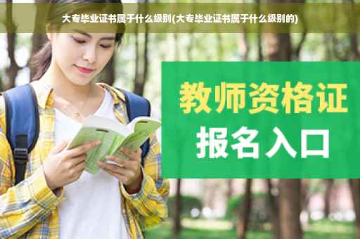 大专毕业证书属于什么级别(大专毕业证书属于什么级别的)