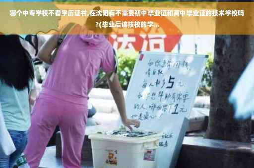 哪个中专学校不看学历证书,在沈阳有不需要初中毕业证和高中毕业证的技术学校吗?(毕业后该技校的学...
