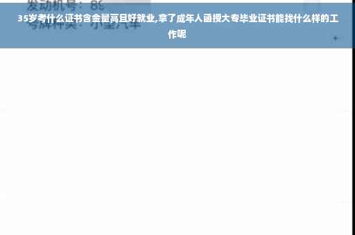 35岁考什么证书含金量高且好就业,拿了成年人函授大专毕业证书能找什么样的工作呢