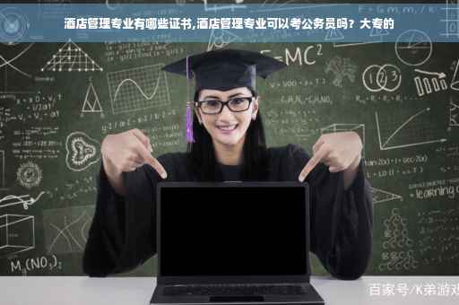 酒店管理专业有哪些证书,酒店管理专业可以考公务员吗？大专的