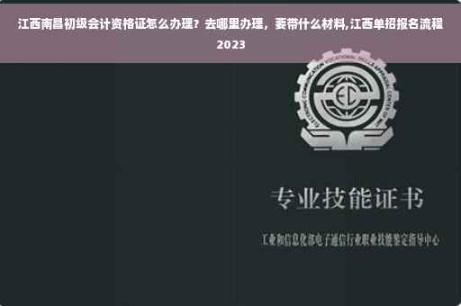 江西南昌初级会计资格证怎么办理？去哪里办理，要带什么材料,江西单招报名流程2023