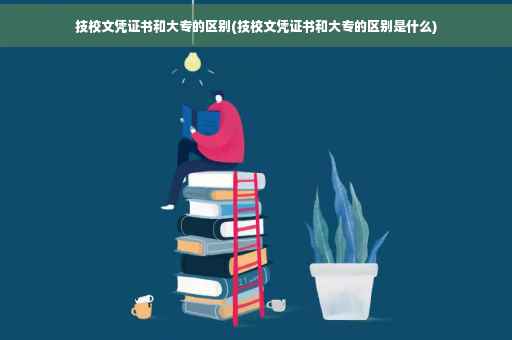 技校文凭证书和大专的区别(技校文凭证书和大专的区别是什么)