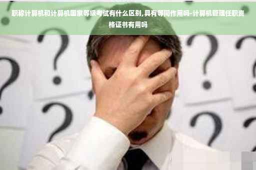 职称计算机和计算机国家等级考试有什么区别,具有等同作用吗-计算机管理任职资格证书有用吗