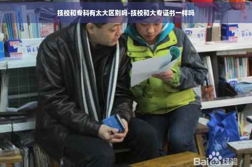 技校和专科有太大区别吗-技校和大专证书一样吗