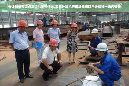 去计算机考证点拿证书要带什么,专科计算机应用基础可以用计算机一级代替吗