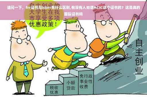 请问一下，frr证书与icbrr有什么区别,有没有人知道ACIC这个证书的？这是真的国际证书吗