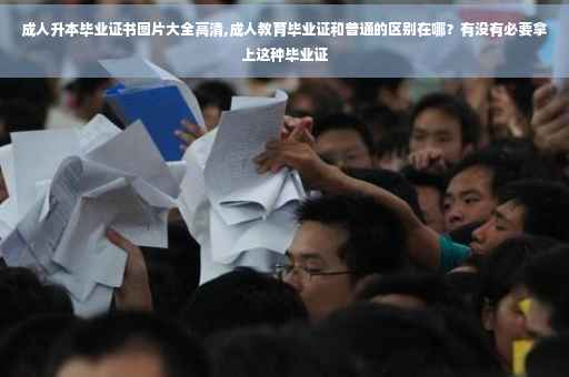 成人升本毕业证书图片大全高清,成人教育毕业证和普通的区别在哪？有没有必要拿上这种毕业证