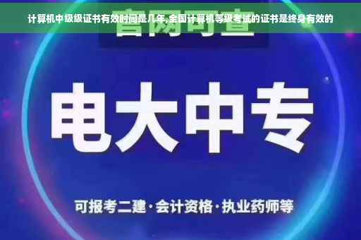 计算机中级级证书有效时间是几年,全国计算机等级考试的证书是终身有效的