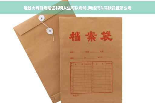 运城大专能考啥证书啊女生可以考吗,网络汽车驾驶员证怎么考
