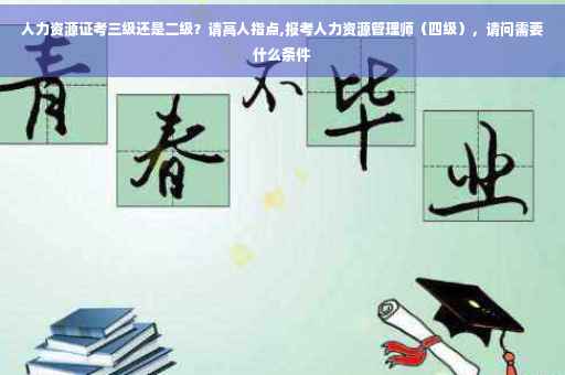 人力资源证考三级还是二级？请高人指点,报考人力资源管理师（四级），请问需要什么条件