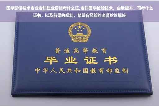 医学影像技术专业专科毕业后能考什么证,专科医学检验技术，自我提升，可考什么证书，以及前景的规划，希望有经验的老师给以解答
