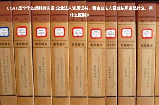 CCAT是个什么级别的认证,企业法人资质证书，和企业法人营业执照各是什么，有什么区别》