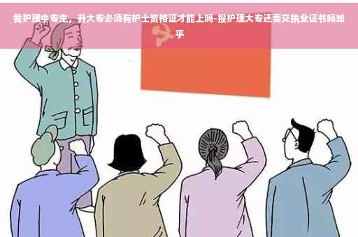 我护理中专生，升大专必须有护士资格证才能上吗-报护理大专还要交执业证书吗知乎