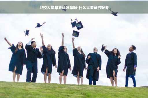 卫校大专毕业证好拿吗-什么大专证书好考
