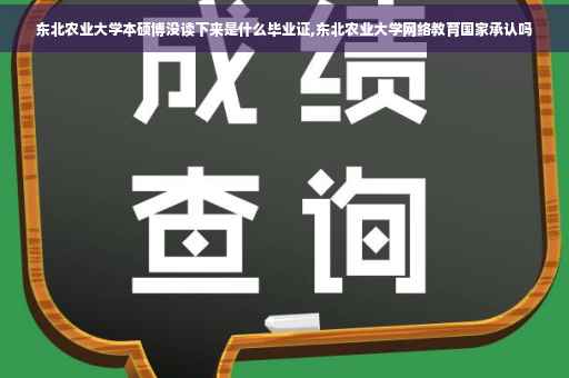 东北农业大学本硕博没读下来是什么毕业证,东北农业大学网络教育国家承认吗 东北农业大学本硕博没读下来是什么毕业证,东北农业大学网络教育国家承认吗