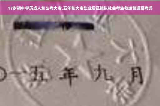 17岁初中学历成人怎么考大专,五年制大专毕业后还能以社会考生参加普通高考吗