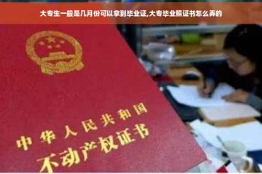 大专生一般是几月份可以拿到毕业证,大专毕业照证书怎么弄的