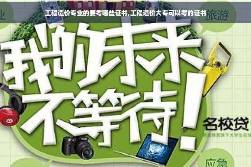 工程造价专业的要考哪些证书,工程造价大专可以考的证书