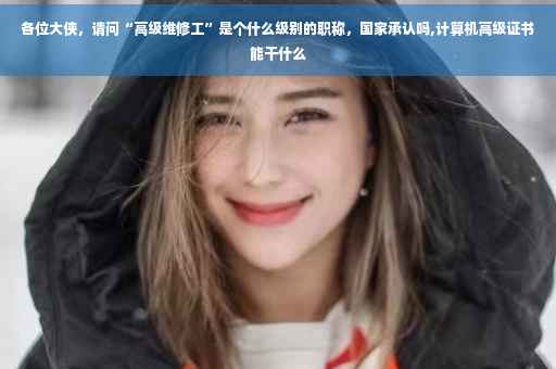各位大侠，请问“高级维修工”是个什么级别的职称，国家承认吗,计算机高级证书能干什么