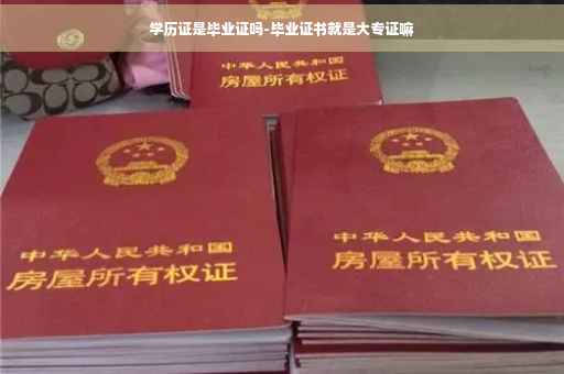 学历证是毕业证吗-毕业证书就是大专证嘛