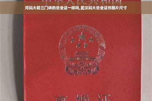 河科大和三门峡的毕业证一样吗,武汉科大毕业证书图片尺寸 河科大和三门峡的毕业证一样吗,武汉科大毕业证书图片尺寸