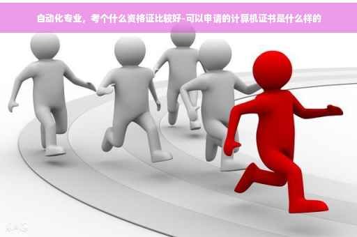 自动化专业，考个什么资格证比较好-可以申请的计算机证书是什么样的