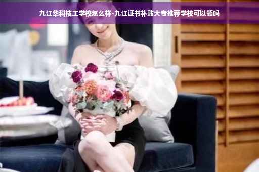 九江华科技工学校怎么样-九江证书补贴大专推荐学校可以领吗