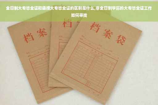 全日制大专毕业证和函授大专毕业证的区别是什么,非全日制学历的大专毕业证工作如何寻找