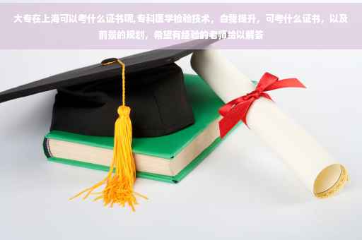 大专在上海可以考什么证书呢,专科医学检验技术，自我提升，可考什么证书，以及前景的规划，希望有经验的老师给以解答