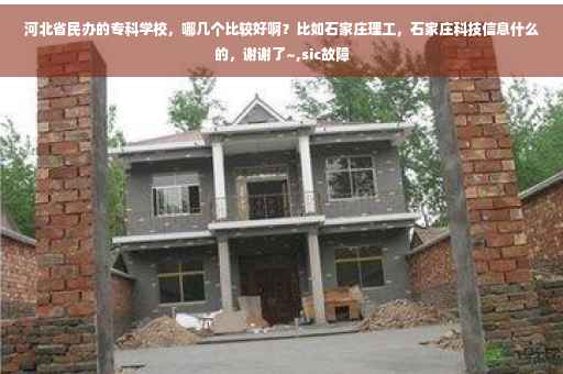 河北省民办的专科学校，哪几个比较好啊？比如石家庄理工，石家庄科技信息什么的，谢谢了~,sic故障