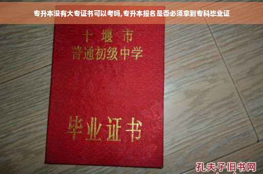 专升本没有大专证书可以考吗,专升本报名是否必须拿到专科毕业证