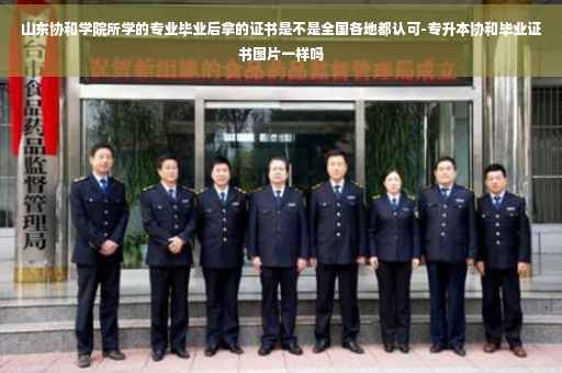 山东协和学院所学的专业毕业后拿的证书是不是全国各地都认可-专升本协和毕业证书图片一样吗