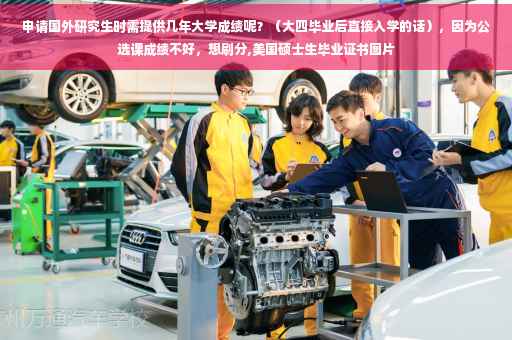 申请国外研究生时需提供几年大学成绩呢？（大四毕业后直接入学的话），因为公选课成绩不好，想刷分,美国硕士生毕业证书图片