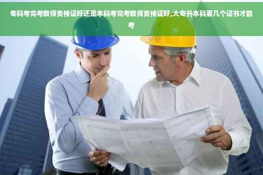 专科考完考教师资格证好还是本科考完考教师资格证好,大专升本科要几个证书才能考