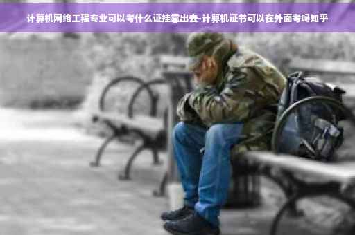 计算机网络工程专业可以考什么证挂靠出去-计算机证书可以在外面考吗知乎