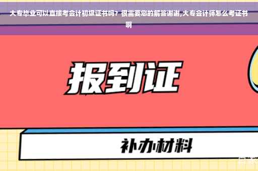 大专毕业可以直接考会计初级证书吗？很需要您的解答谢谢,大专会计师怎么考证书啊