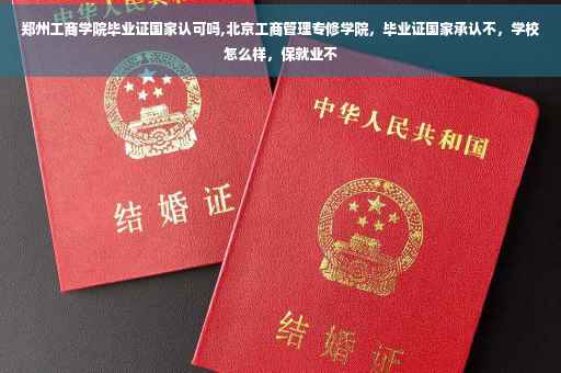 郑州工商学院毕业证国家认可吗,北京工商管理专修学院，毕业证国家承认不，学校怎么样，保就业不