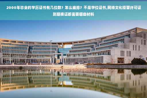 2000年毕业的学历证书有几位数？怎么编排？不是学位证书,网络文化经营许可证到期换证都需要哪些材料