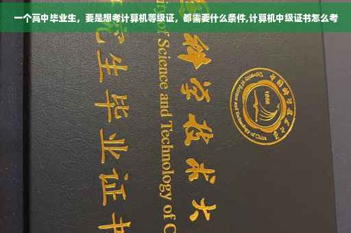 一个高中毕业生，要是想考计算机等级证，都需要什么条件,计算机中级证书怎么考
