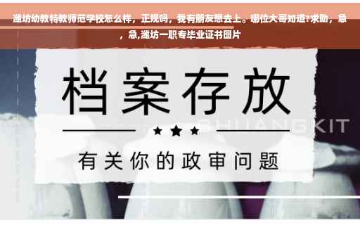 潍坊幼教特教师范学校怎么样，正规吗，我有朋友想去上。哪位大哥知道?求助，急，急,潍坊一职专毕业证书图片